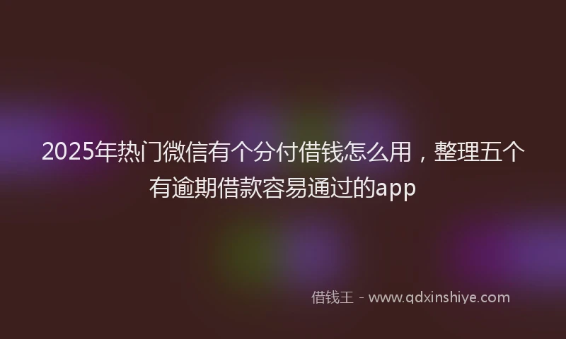 2025年热门微信有个分付借钱怎么用，整理五个有逾期借款容易通过的app