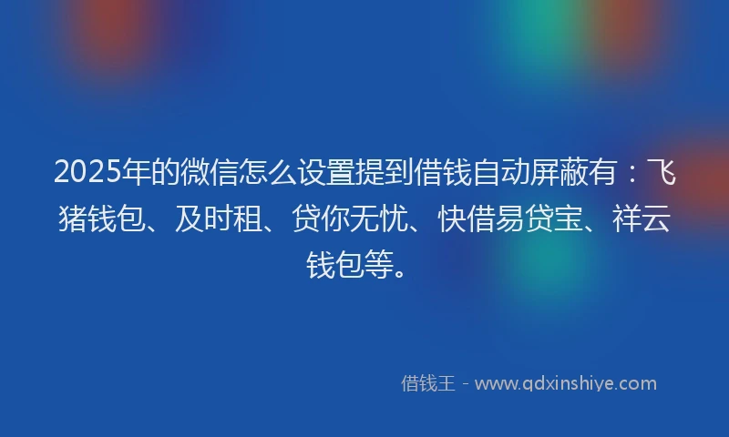 2025年的微信怎么设置提到借钱自动屏蔽有：飞猪钱包、及时租、贷你无忧、快借易贷宝、祥云钱包等。