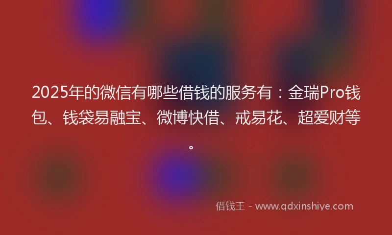 2025年的微信有哪些借钱的服务有：金瑞Pro钱包、钱袋易融宝、微博快借、戒易花、超爱财等。