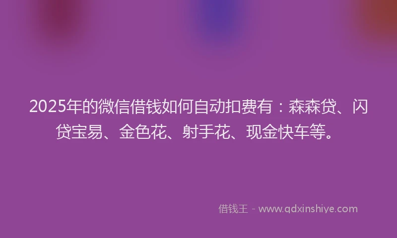 2025年的微信借钱如何自动扣费有：森森贷、闪贷宝易、金色花、射手花、现金快车等。