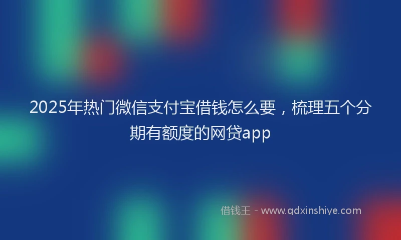 2025年热门微信支付宝借钱怎么要，梳理五个分期有额度的网贷app
