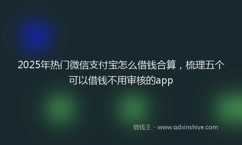 2025年热门微信支付宝怎么借钱合算，梳理五个可以借钱不用审核的app