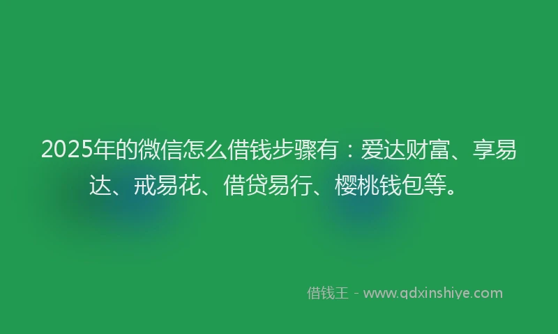 2025年的微信怎么借钱步骤有：爱达财富、享易达、戒易花、借贷易行、樱桃钱包等。