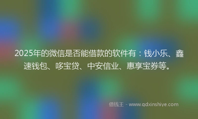 2025年的微信是否能借款的软件有：钱小乐、鑫速钱包、哆宝贷、中安信业、惠享宝券等。