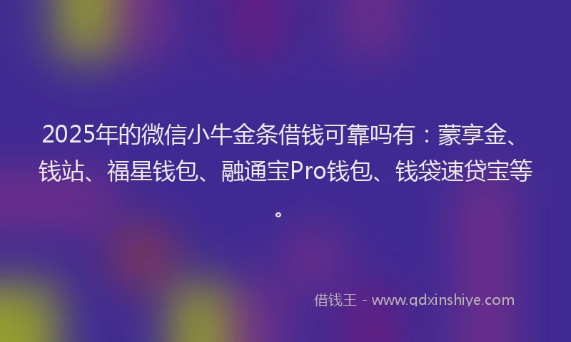 2025年的微信小牛金条借钱可靠吗有：蒙享金、钱站、福星钱包、融通宝Pro钱包、钱袋速贷宝等。