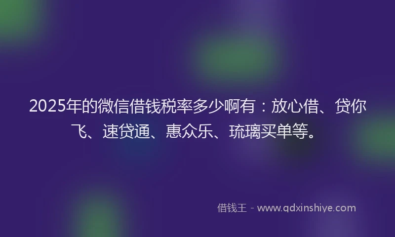 2025年的微信借钱税率多少啊有：放心借、贷你飞、速贷通、惠众乐、琉璃买单等。