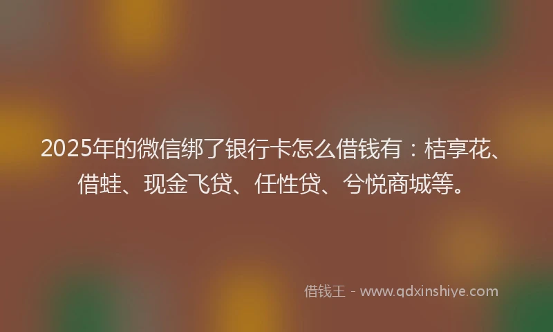 2025年的微信绑了银行卡怎么借钱有：桔享花、借蛙、现金飞贷、任性贷、兮悦商城等。