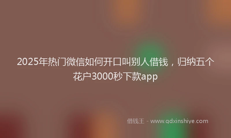 2025年热门微信如何开口叫别人借钱，归纳五个花户3000秒下款app