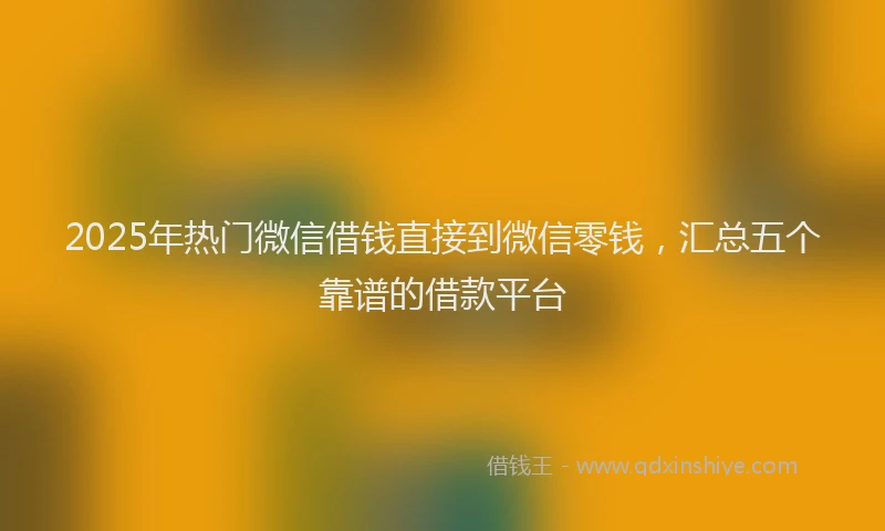 2025年热门微信借钱直接到微信零钱，汇总五个靠谱的借款平台