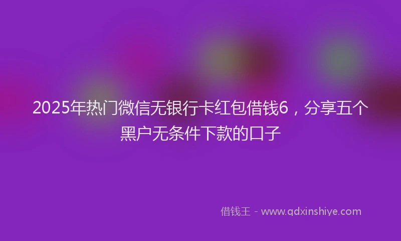 2025年热门微信无银行卡红包借钱6，分享五个黑户无条件下款的口子