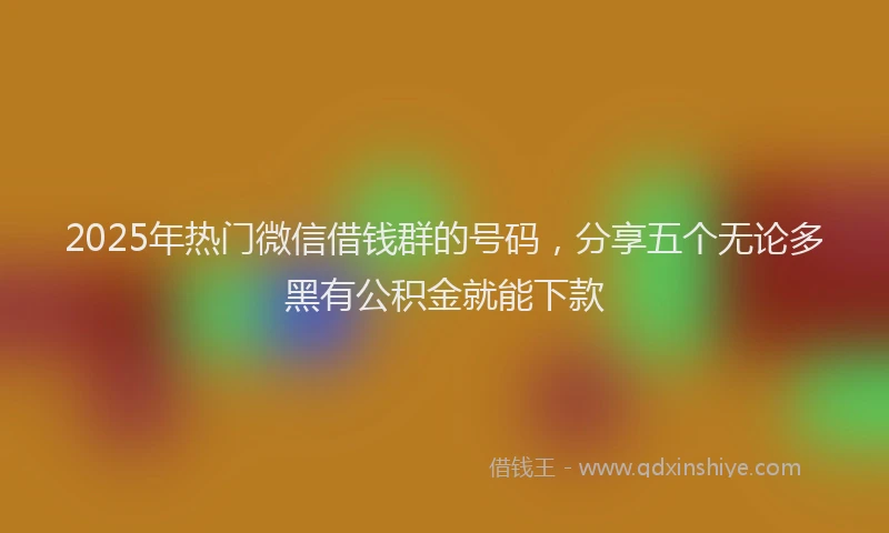 2025年热门微信借钱群的号码，分享五个无论多黑有公积金就能下款