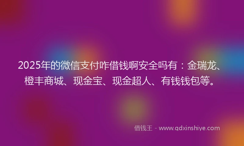 2025年的微信支付咋借钱啊安全吗有：金瑞龙、橙丰商城、现金宝、现金超人、有钱钱包等。
