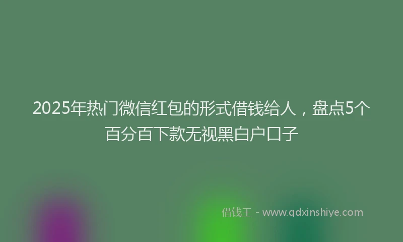 2025年热门微信红包的形式借钱给人，盘点5个百分百下款无视黑白户口子