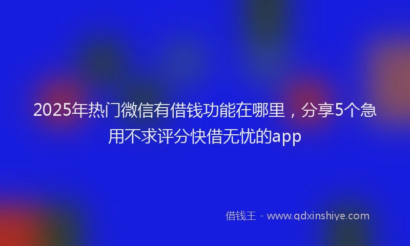 2025年热门微信有借钱功能在哪里，分享5个急用不求评分快借无忧的app