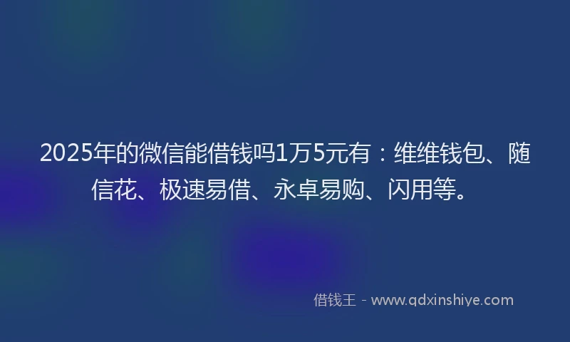 2025年的微信能借钱吗1万5元有：维维钱包、随信花、极速易借、永卓易购、闪用等。