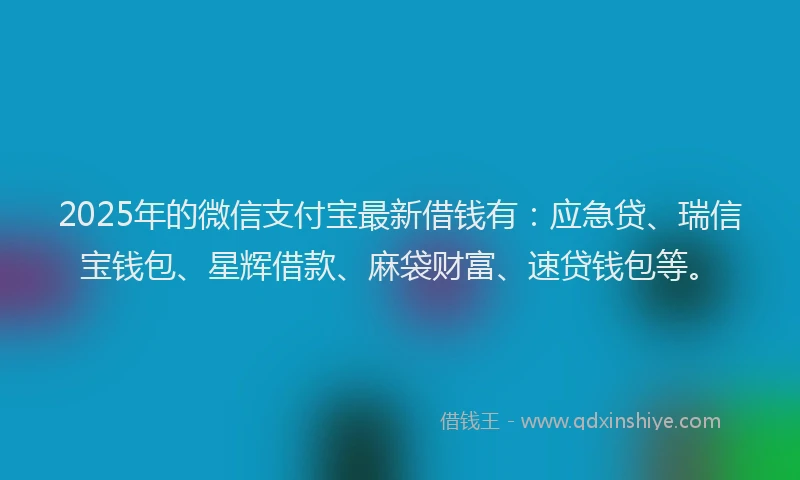 2025年的微信支付宝最新借钱有：应急贷、瑞信宝钱包、星辉借款、麻袋财富、速贷钱包等。
