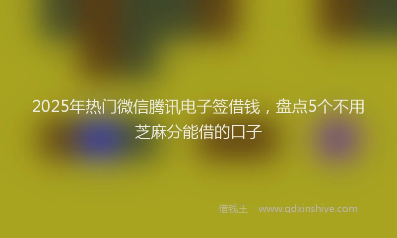 2025年热门微信腾讯电子签借钱，盘点5个不用芝麻分能借的口子