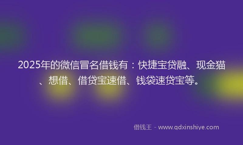 2025年的微信冒名借钱有：快捷宝贷融、现金猫、想借、借贷宝速借、钱袋速贷宝等。