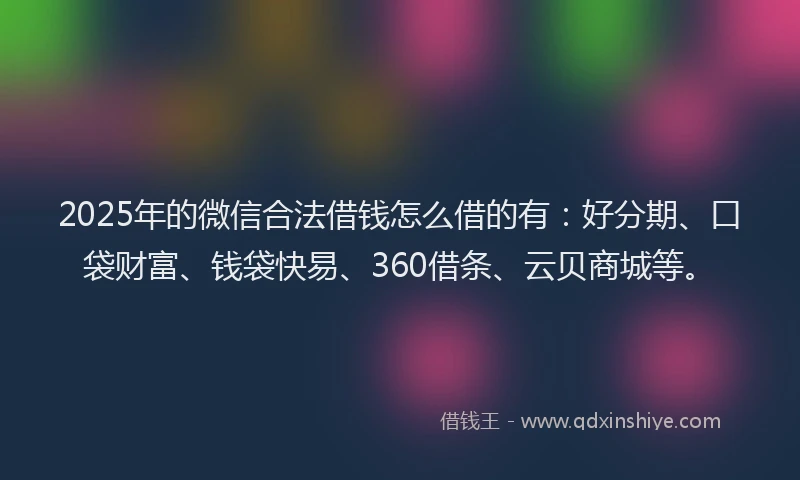 2025年的微信合法借钱怎么借的有：好分期、口袋财富、钱袋快易、360借条、云贝商城等。