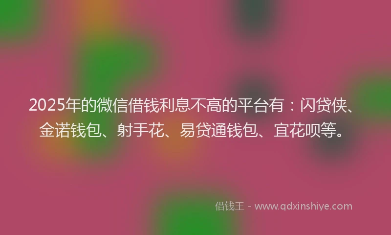 2025年的微信借钱利息不高的平台有：闪贷侠、金诺钱包、射手花、易贷通钱包、宜花呗等。