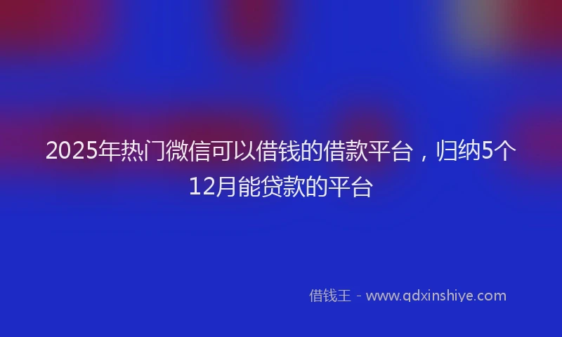 2025年热门微信可以借钱的借款平台，归纳5个12月能贷款的平台