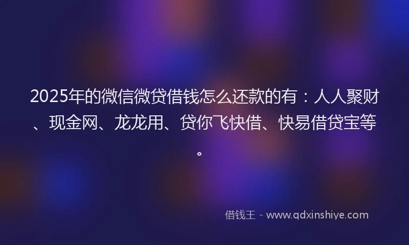 2025年的微信微贷借钱怎么还款的有：人人聚财、现金网、龙龙用、贷你飞快借、快易借贷宝等。