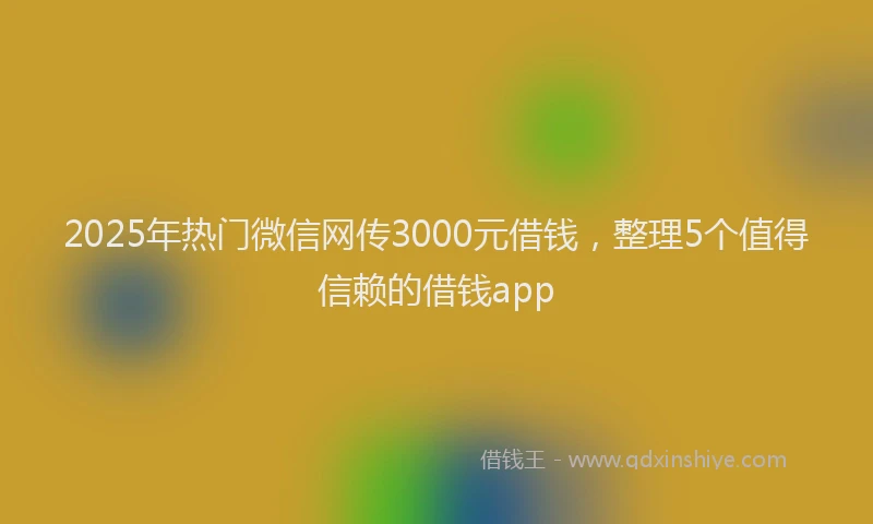2025年热门微信网传3000元借钱，整理5个值得信赖的借钱app