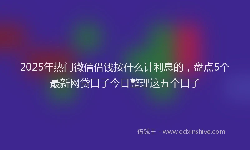 2025年热门微信借钱按什么计利息的，盘点5个最新网贷口子今日整理这五个口子