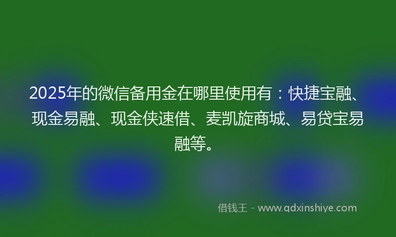 2025年的微信备用金在哪里使用有：快捷宝融、现金易融、现金侠速借、麦凯旋商城、易贷宝易融等。