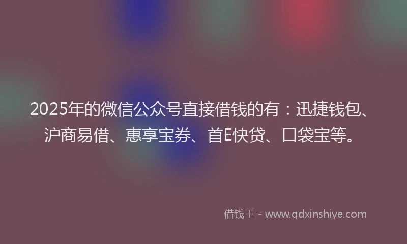 2025年的微信公众号直接借钱的有：迅捷钱包、沪商易借、惠享宝券、首E快贷、口袋宝等。