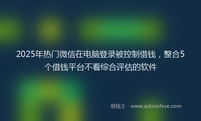 2025年热门微信在电脑登录被控制借钱，整合5个借钱平台不看综合评估的软件