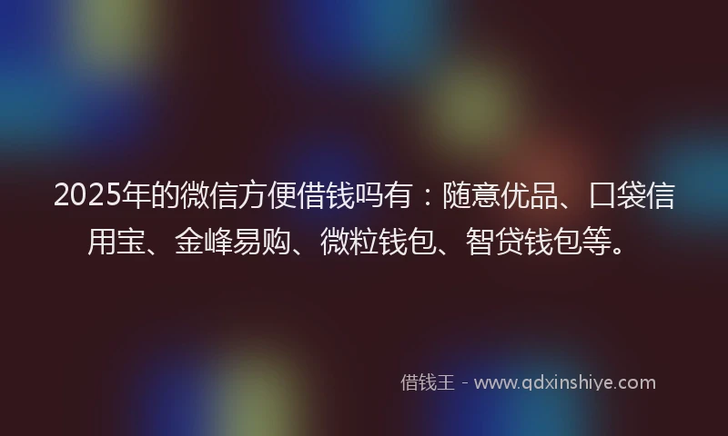 2025年的微信方便借钱吗有：随意优品、口袋信用宝、金峰易购、微粒钱包、智贷钱包等。