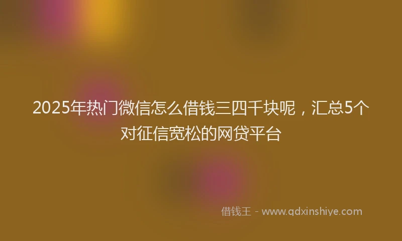 2025年热门微信怎么借钱三四千块呢，汇总5个对征信宽松的网贷平台