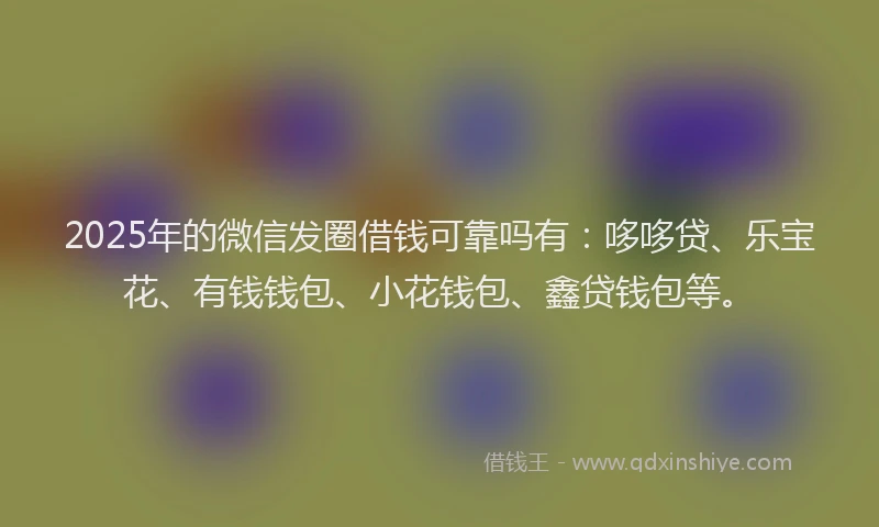 2025年的微信发圈借钱可靠吗有：哆哆贷、乐宝花、有钱钱包、小花钱包、鑫贷钱包等。