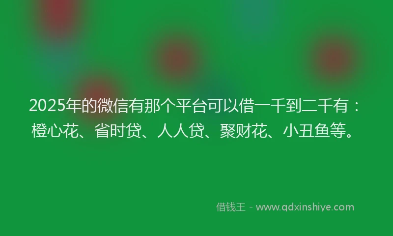 2025年的微信有那个平台可以借一千到二千有：橙心花、省时贷、人人贷、聚财花、小丑鱼等。