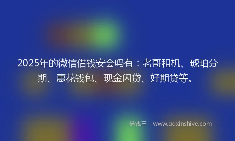 2025年的微信借钱安会吗有：老哥租机、琥珀分期、惠花钱包、现金闪贷、好期贷等。