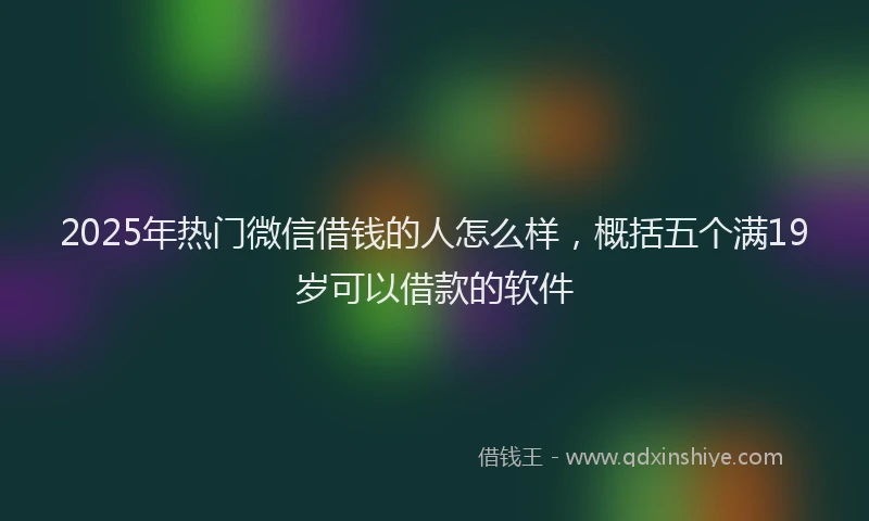 2025年热门微信借钱的人怎么样，概括五个满19岁可以借款的软件