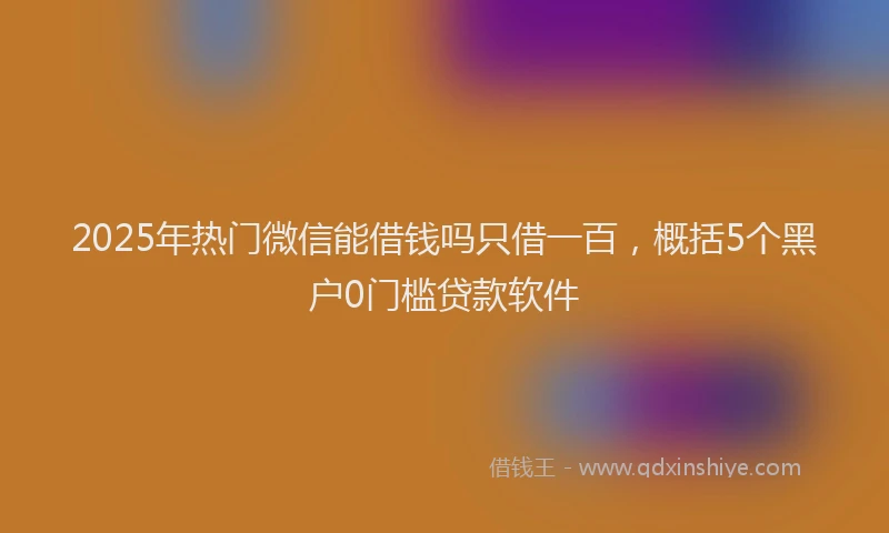 2025年热门微信能借钱吗只借一百，概括5个黑户0门槛贷款软件