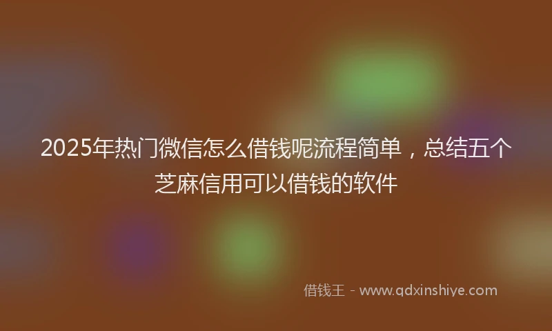 2025年热门微信怎么借钱呢流程简单，总结五个芝麻信用可以借钱的软件