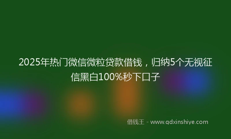 2025年热门微信微粒贷款借钱，归纳5个无视征信黑白100%秒下口子