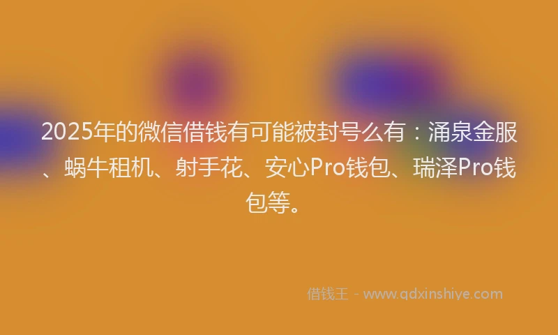 2025年的微信借钱有可能被封号么有：涌泉金服、蜗牛租机、射手花、安心Pro钱包、瑞泽Pro钱包等。