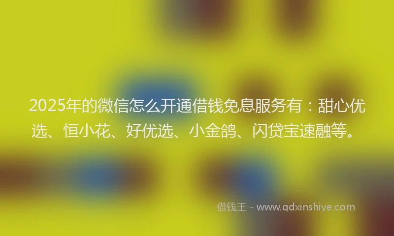 2025年的微信怎么开通借钱免息服务有：甜心优选、恒小花、好优选、小金鸽、闪贷宝速融等。
