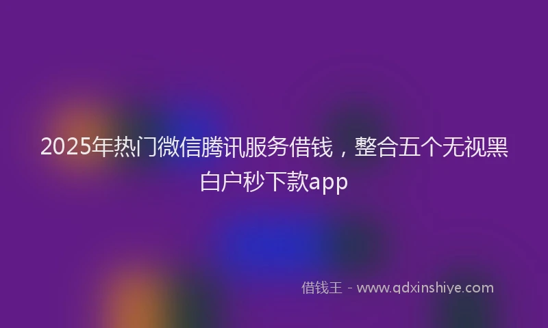2025年热门微信腾讯服务借钱，整合五个无视黑白户秒下款app