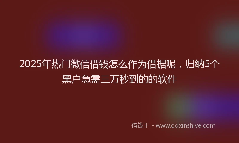 2025年热门微信借钱怎么作为借据呢，归纳5个黑户急需三万秒到的的软件