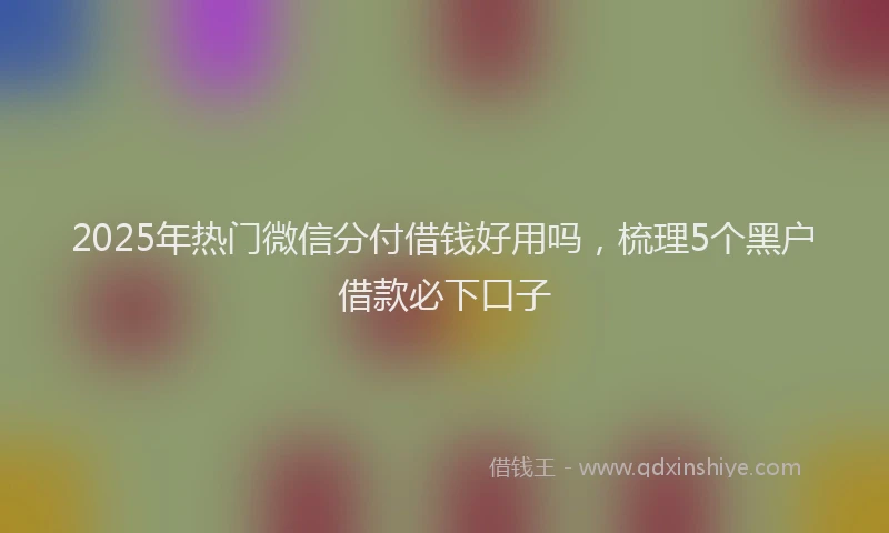 2025年热门微信分付借钱好用吗，梳理5个黑户借款必下口子
