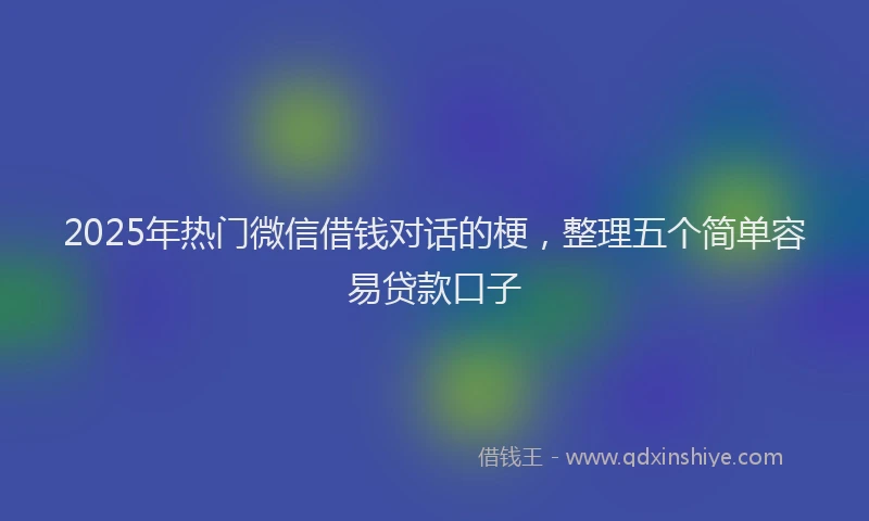 2025年热门微信借钱对话的梗，整理五个简单容易贷款口子