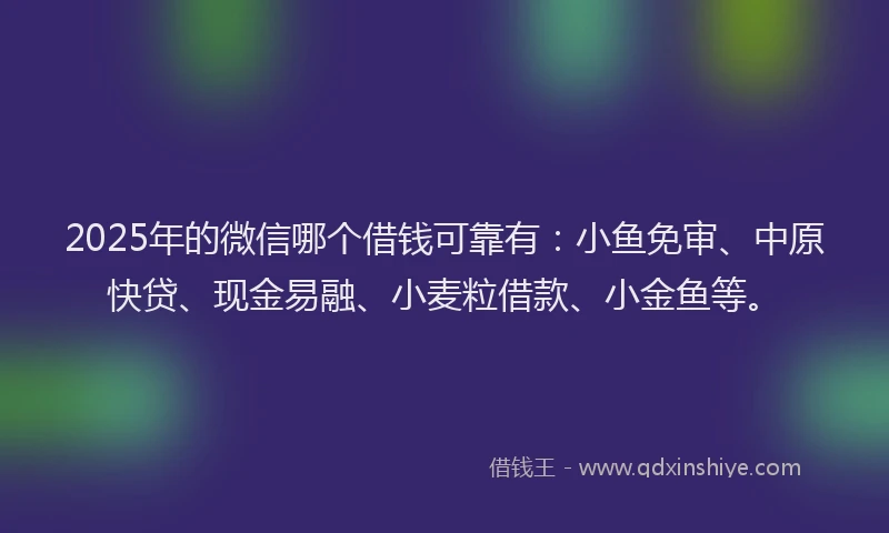 2025年的微信哪个借钱可靠有：小鱼免审、中原快贷、现金易融、小麦粒借款、小金鱼等。