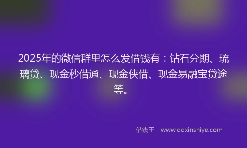 2025年的微信群里怎么发借钱有：钻石分期、琉璃贷、现金秒借通、现金侠借、现金易融宝贷途等。