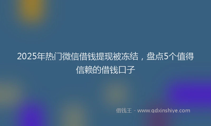 2025年热门微信借钱提现被冻结，盘点5个值得信赖的借钱口子