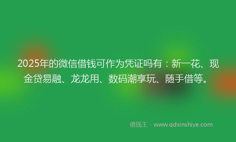 2025年的微信借钱可作为凭证吗有：新一花、现金贷易融、龙龙用、数码潮享玩、随手借等。